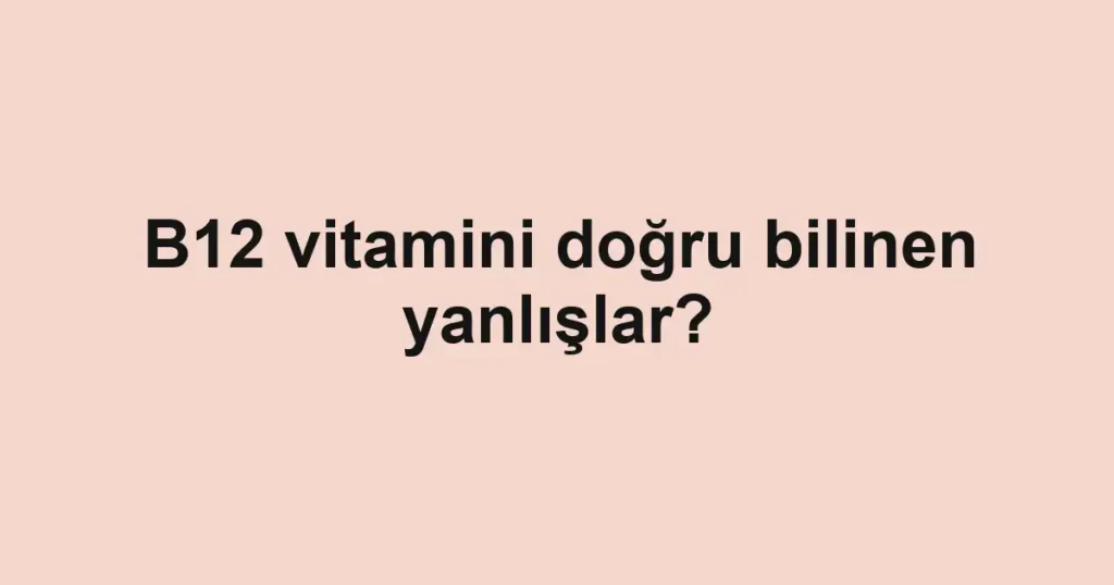 B12 vitamini doğru bilinen yanlışlar?